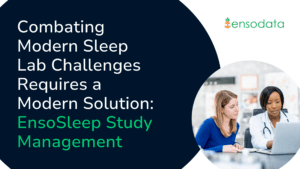 Combating Modern Sleep Lab Challenges Requires a Modern Solution EnsoSleep Study Management